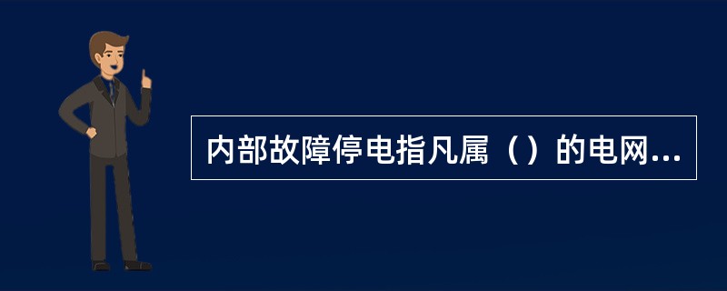 内部故障停电指凡属（）的电网或设施等故障引起的停电。