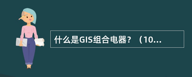 什么是GIS组合电器？（10分）GIS组合电器的主要特点是什么？