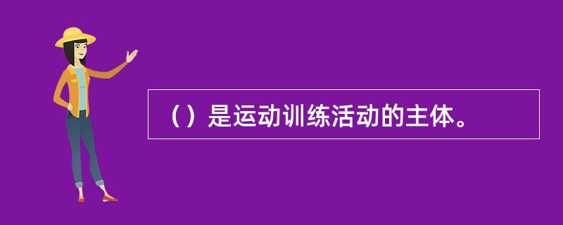 （）是运动训练活动的主体。