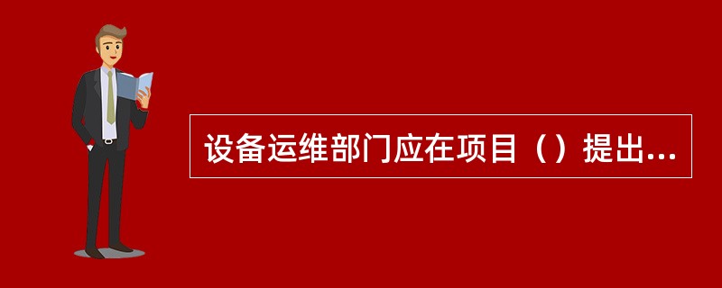 设备运维部门应在项目（）提出设备退役技术鉴定申请，并由设备管理部门组织完成鉴定。