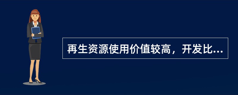 再生资源使用价值较高，开发比较困难。