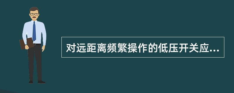 对远距离频繁操作的低压开关应选断路器。