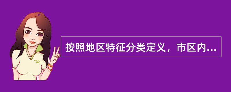 按照地区特征分类定义，市区内人口密集以及行政、经济、商业、交通集中的地区是（）。