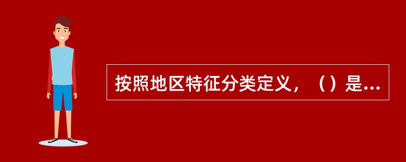 按照地区特征分类定义，（）是指城市的建成区及规划区。一般指直辖市和地级市以“区”