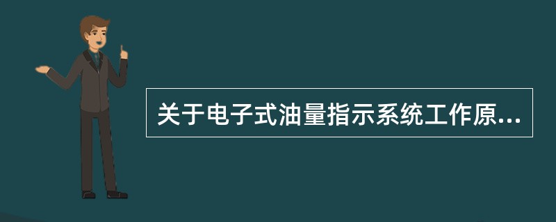 关于电子式油量指示系统工作原理，叙述正确的是（）