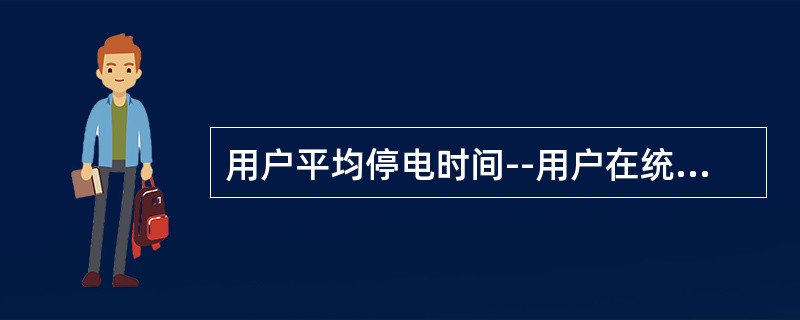 用户平均停电时间--用户在统计期间内的平均停电小时数，若不计系统电源不足限电，则