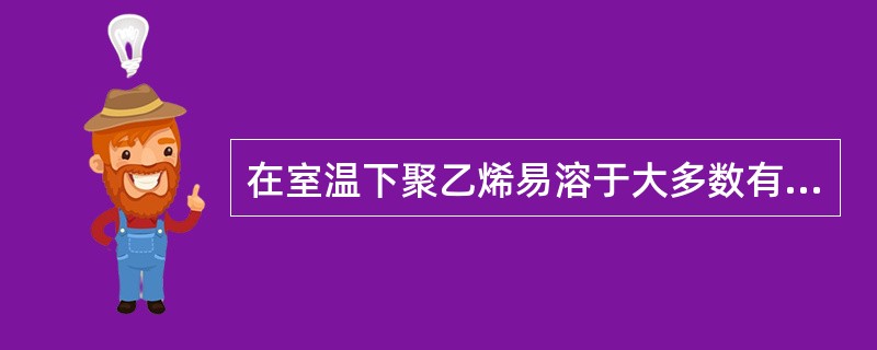 在室温下聚乙烯易溶于大多数有机溶剂。