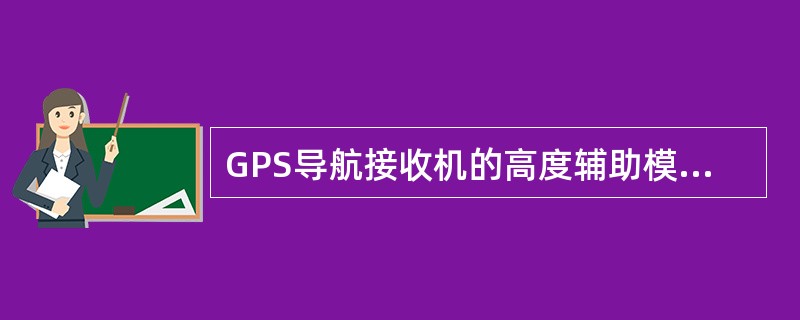GPS导航接收机的高度辅助模式是指（）。