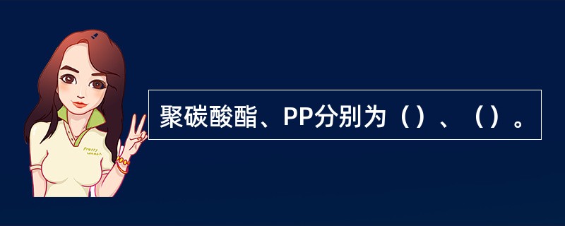 聚碳酸酯、PP分别为（）、（）。