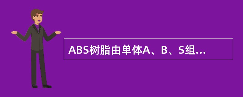 ABS树脂由单体A、B、S组成，写出各单体的名称，并指出各单体赋予ABS什么性能