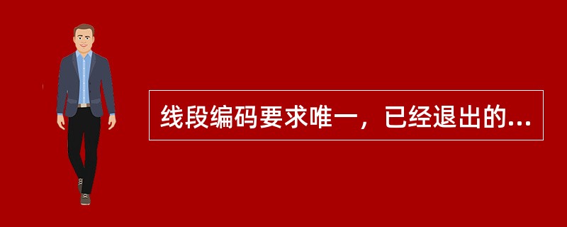 线段编码要求唯一，已经退出的线段，其编码（）重新注册使用。