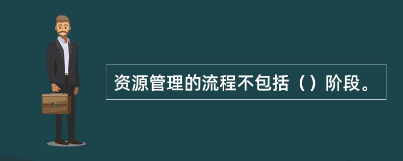 资源管理的流程不包括（）阶段。