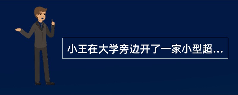 小王在大学旁边开了一家小型超市，每到晚上放学后，来超市买东西的人都非常多，现有的