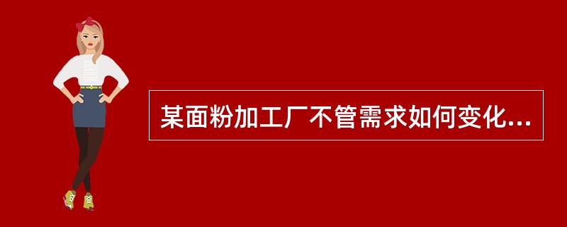 某面粉加工厂不管需求如何变化，产量始终都维持在一个不变的水平上，这个加工厂采取的