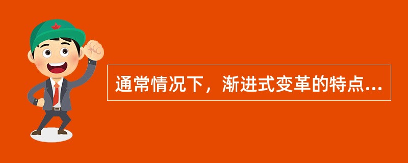 通常情况下，渐进式变革的特点不包括（）。