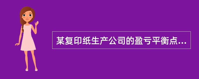 某复印纸生产公司的盈亏平衡点是8，000吨复印纸，去年公司共生产了10，000吨