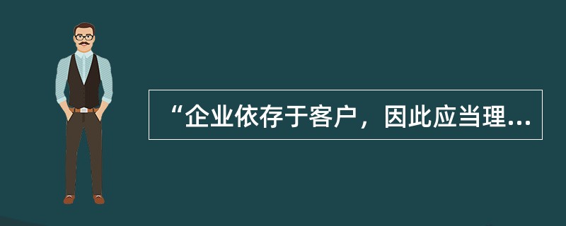 “企业依存于客户，因此应当理解客户当前和将来的需求，充分满足客户的需求，并极力设