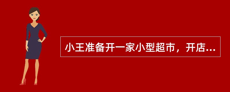 小王准备开一家小型超市，开店需要投资购买商品和经营设施，需要花费时间和精力进行经