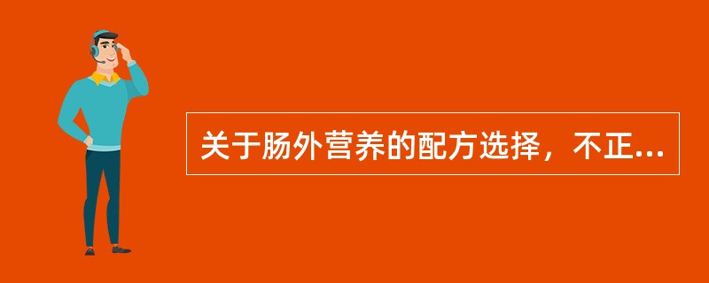 关于肠外营养的配方选择，不正确的是（）