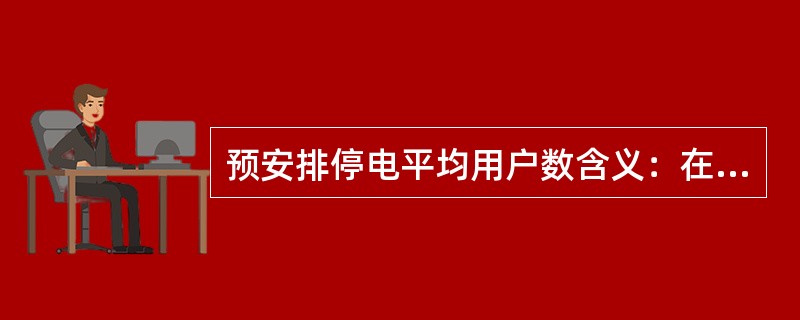 预安排停电平均用户数含义：在统计期间内，（）预安排停电的用户数