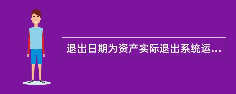 退出日期为资产实际退出系统运行的日期，此数据不参与系统计算。