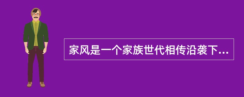 家风是一个家族世代相传沿袭下来的体现家族成员精神风貌、道德品质、审美格调和整体气