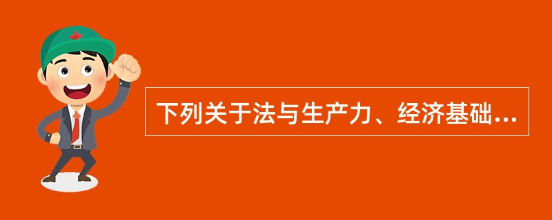 下列关于法与生产力、经济基础的关系的论述正确的为()。