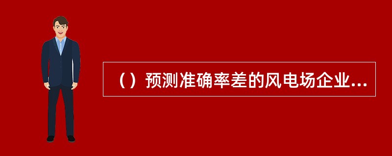 （）预测准确率差的风电场企业应按有关要求进行整改。