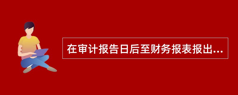 在审计报告日后至财务报表报出日前，如果知悉可能对财务报表产生重大影响的事实，注册