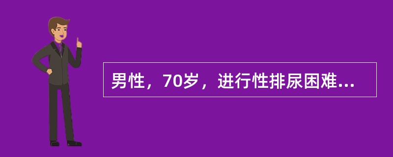 男性，70岁，进行性排尿困难4年，多次出现尿潴留，目前排尿呈滴沥状；肛诊：前列腺