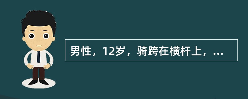 男性，12岁，骑跨在横杆上，会阴肿痛、淤斑、血肿，尿道口流血，不能排尿，F14导