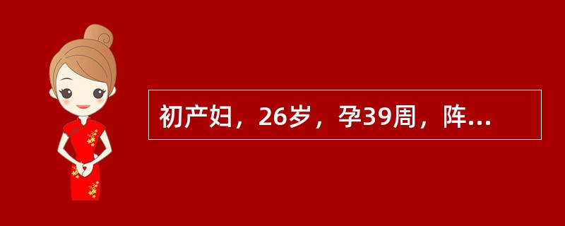 初产妇，26岁，孕39周，阵发性腹痛6小时。检查：宫缩30～40秒/4～5分，胎