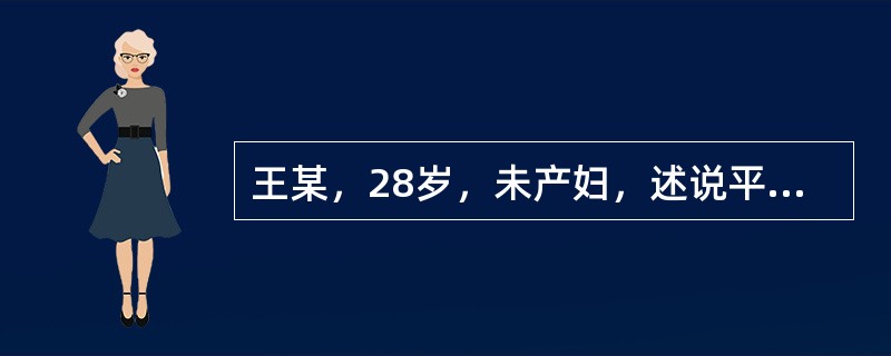 王某，28岁，未产妇，述说平素月经规律，28天一次，每次持续3~4天，其末次月经