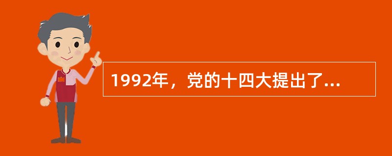 1992年，党的十四大提出了我国经济体制改革的目标是建立社会主义市场经济体制。经