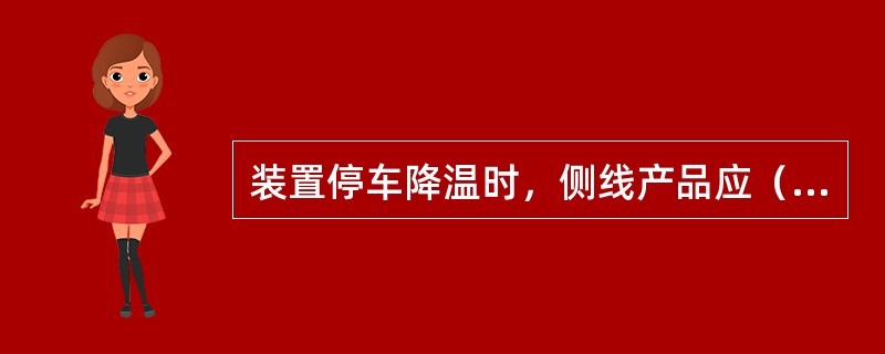 装置停车降温时，侧线产品应（）。