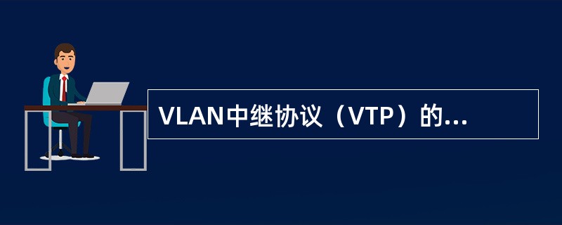VLAN中继协议（VTP）的作用是（23），按照VTP协议，交换机的运行模式有（
