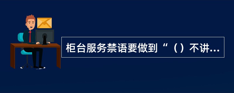 柜台服务禁语要做到“（）不讲”0