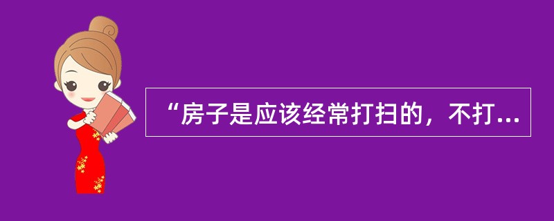 “房子是应该经常打扫的，不打扫就会积满了灰尘，脸是应该经常洗的，不洗也就会灰尘满