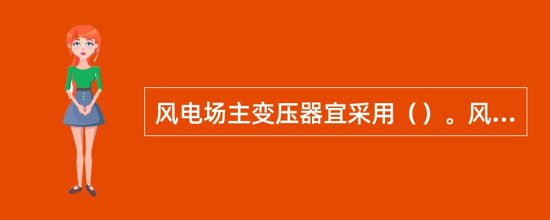 风电场主变压器宜采用（）。风电场主变压器的分接头选择、调压范围及每档调压值，应满