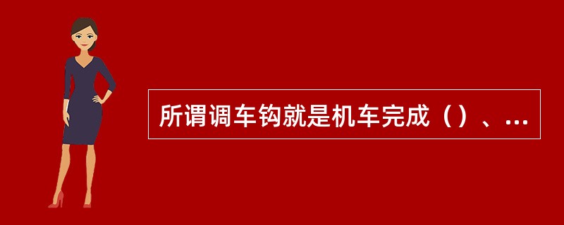 所谓调车钩就是机车完成（）、摘解或溜放车辆等调车工作数量的基本单位。