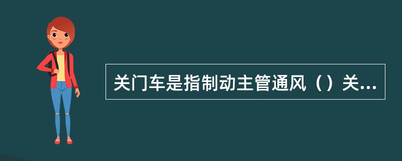 关门车是指制动主管通风（）关闭，不起制动用的车辆。