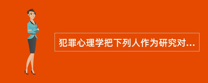 犯罪心理学把下列人作为研究对象：（）。