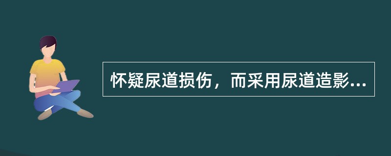 怀疑尿道损伤，而采用尿道造影时，下列说法哪项正确？（）