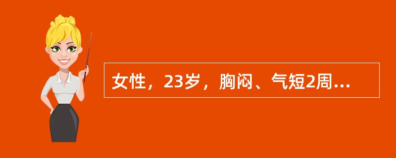 女性，23岁，胸闷、气短2周，伴乏力、低热，体温37.8℃，纳差，查体：一般情况