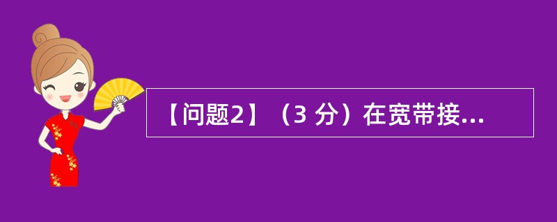 【问题2】（3 分）在宽带接入中，FTTx 是速度最快的一种有线接入方式，而PO