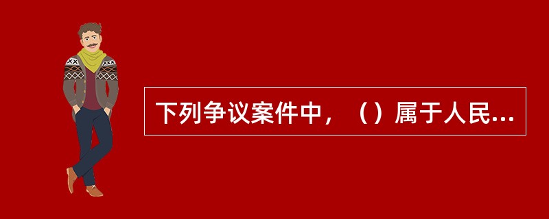 下列争议案件中，（）属于人民法院行政诉讼管辖的范围。