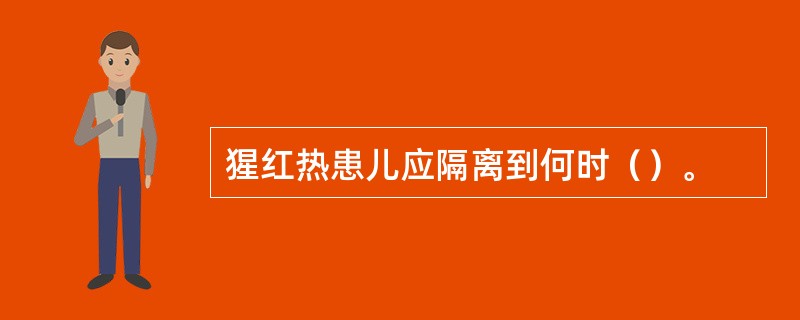 猩红热患儿应隔离到何时（）。