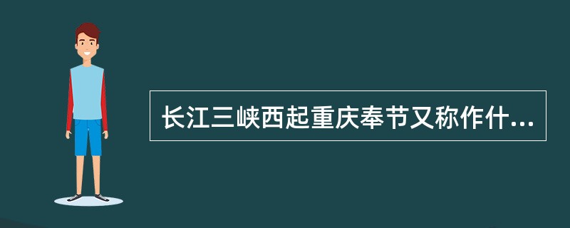 长江三峡西起重庆奉节又称作什么，东至湖北宜昌的南津关，全长多少公里？