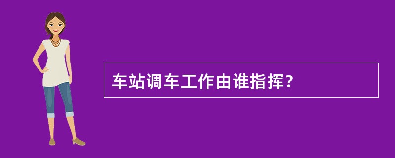 车站调车工作由谁指挥？