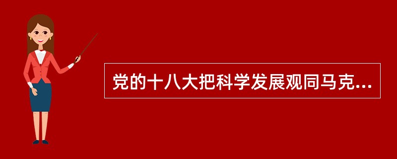 党的十八大把科学发展观同马克思主义列宁主义、毛泽东思想、邓小平理论、“三个代表”